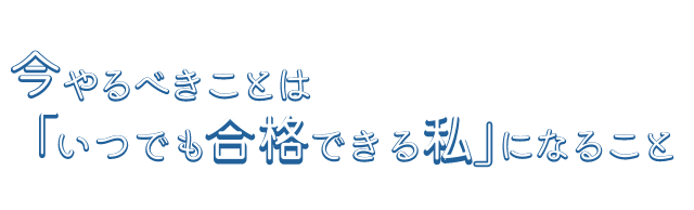 今やるべきことは「いつでも合格できる私」になること